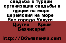 свадьба в турции, организация свадьбы в турции на море, церемония на море - Все города Услуги » Другие   . Крым,Бахчисарай